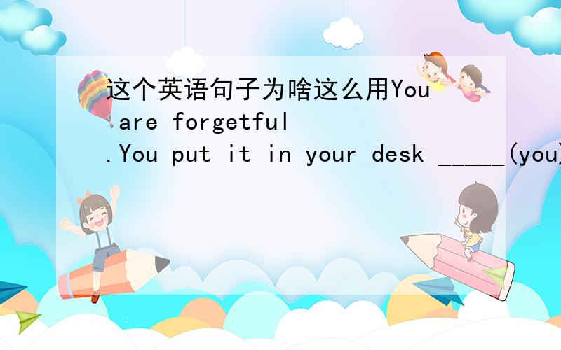 这个英语句子为啥这么用You are forgetful.You put it in your desk _____(you)为什么填代词youself呢 能不能用语法知识解释一下