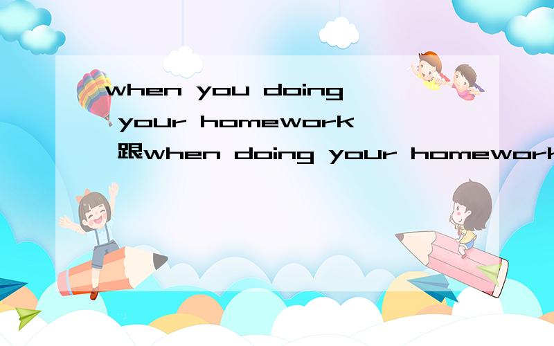 when you doing your homework 跟when doing your homework 有什么区别