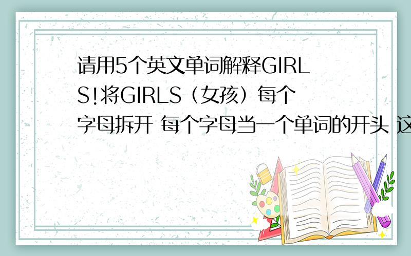 请用5个英文单词解释GIRLS!将GIRLS（女孩）每个字母拆开 每个字母当一个单词的开头 这个单词要可以概括女生的特质 比如S 解释为SUCCESS当然我只是做个示范