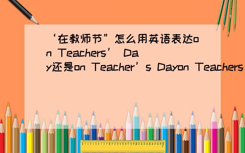 ‘在教师节”怎么用英语表达on Teachers’ Day还是on Teacher’s Dayon Teachers’ Day还是on Teacher’s Day
