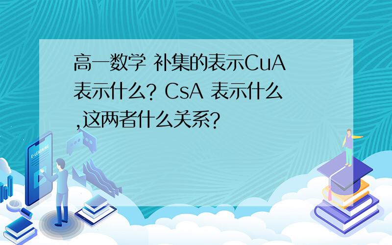 高一数学 补集的表示CuA 表示什么? CsA 表示什么,这两者什么关系?