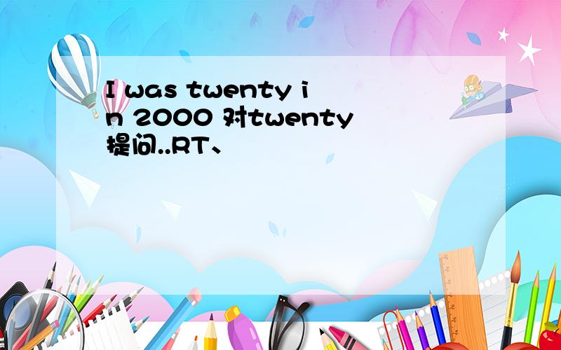 I was twenty in 2000 对twenty提问..RT、