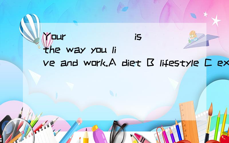Your ______is the way you live and work.A diet B lifestyle C exercise D road