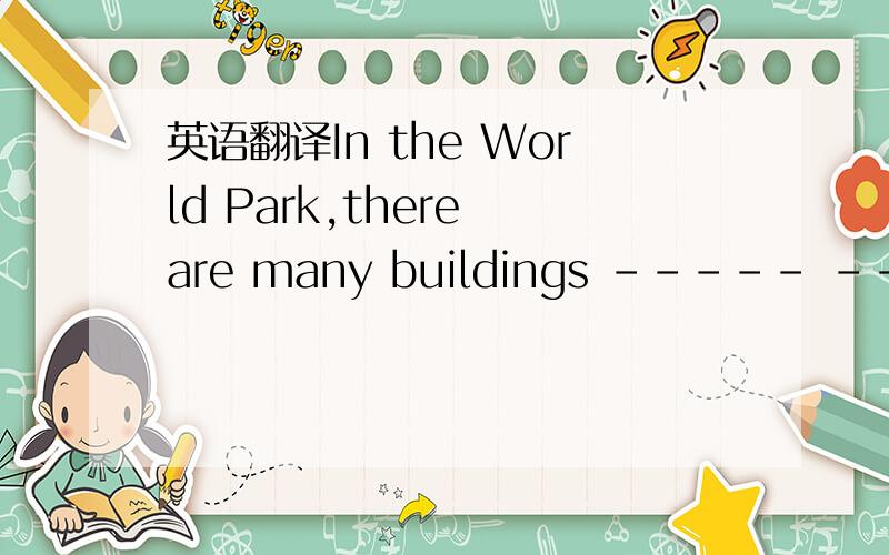 英语翻译In the World Park,there are many buildings ----- ----- -----.