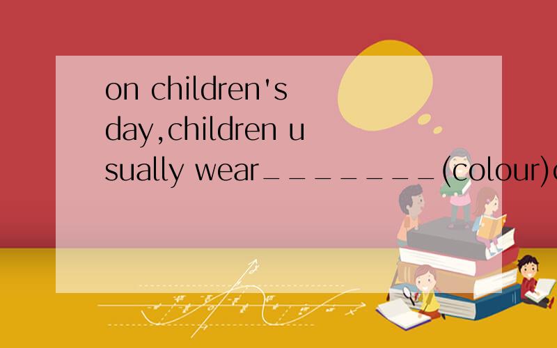 on children's day,children usually wear_______(colour)clothes