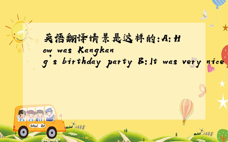 英语翻译情景是这样的:A：How was Kangkang's birthday party B:It was very nice .怎样翻译 It was very nice .比较好