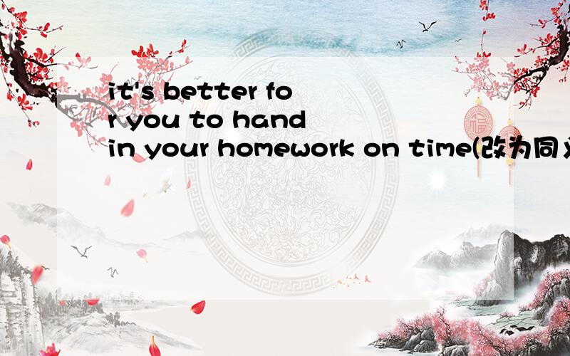 it's better for you to hand in your homework on time(改为同义句）_____ _____ _____ ______your homework on time.