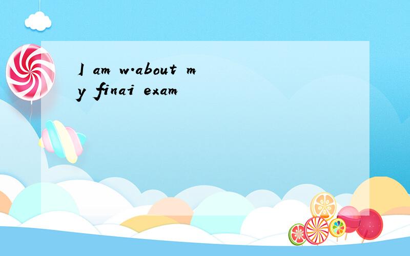 I am w.about my finai exam