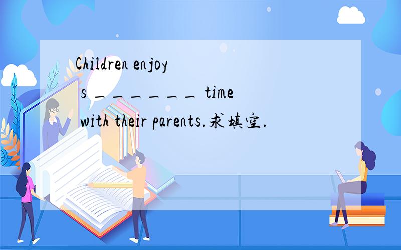 Children enjoy s ______ time with their parents.求填空.