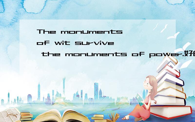 The monuments of wit survive the monuments of power.好的翻译