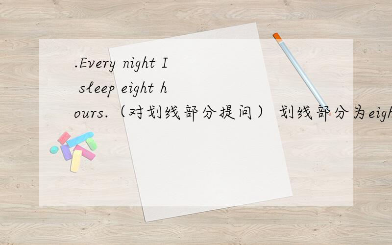 .Every night I sleep eight hours.（对划线部分提问） 划线部分为eight.