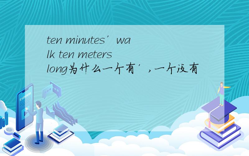 ten minutes’walk ten meters long为什么一个有’,一个没有