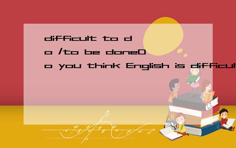 difficult to do /to be doneDo you think English is difficult to learn?为什么这里不是Do you think English is difficult to be learnt?English 是被学啊.