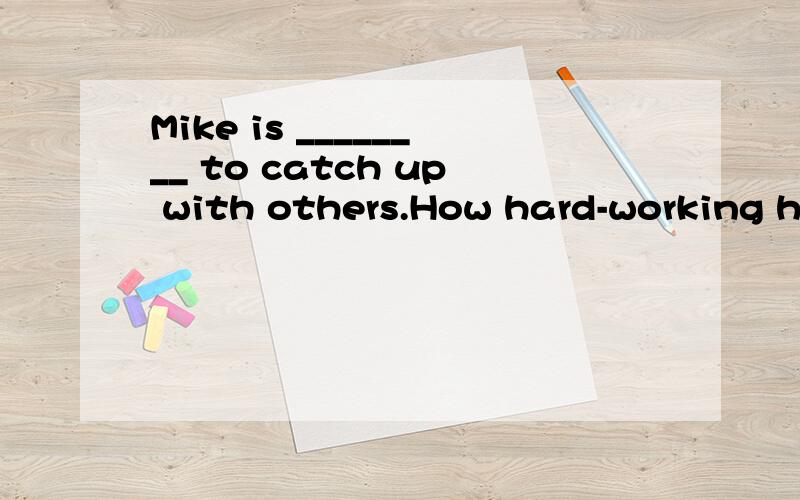 Mike is ________ to catch up with others.How hard-working he is!