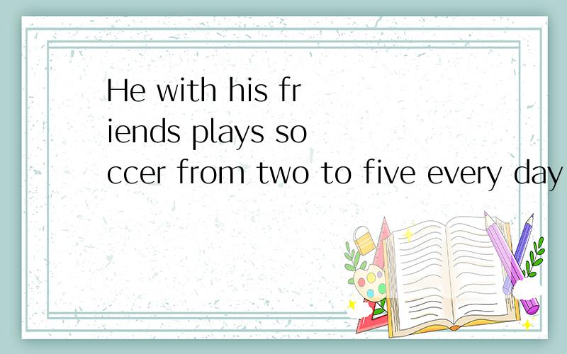 He with his friends plays soccer from two to five every day.的语法 就是每个单词的词性
