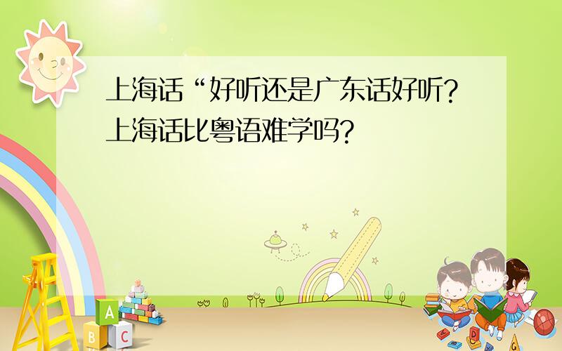 上海话“好听还是广东话好听?上海话比粤语难学吗?