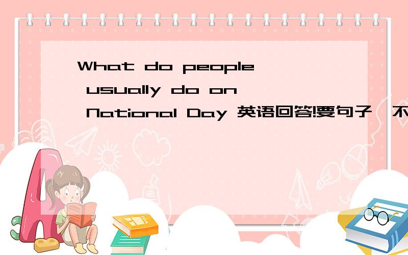 What do people usually do on National Day 英语回答!要句子,不要回复单词!顺便翻译 国庆节要举行阅兵仪式 (句子)
