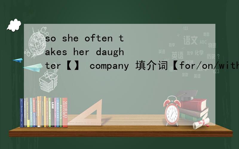 so she often takes her daughter【】 company 填介词【for/on/with】