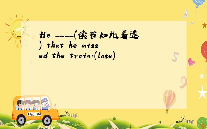 He ____(读书如此着迷) that he missed the train.(lose)