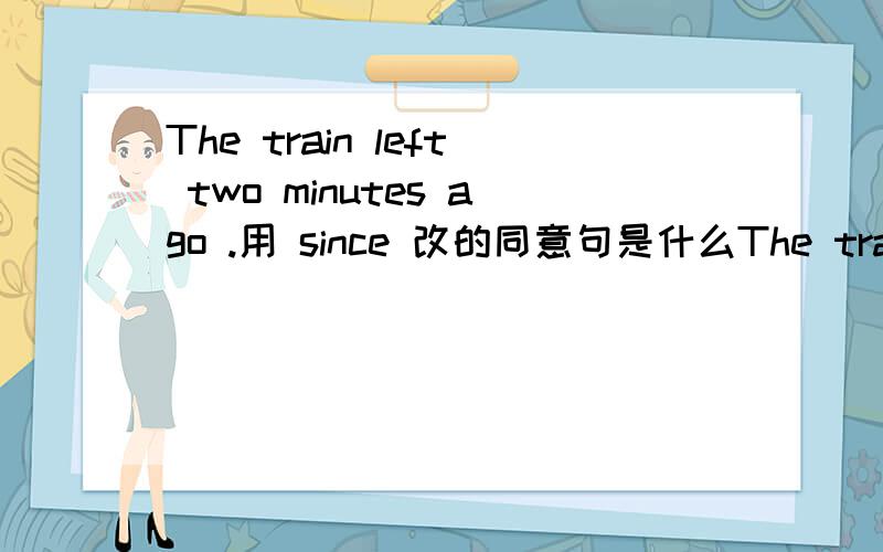 The train left two minutes ago .用 since 改的同意句是什么The train left two minutes ago （改为同义句）The train___ ____ ____since two minutes ago .