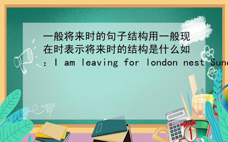 一般将来时的句子结构用一般现在时表示将来时的结构是什么如：I am leaving for london nest Sunday