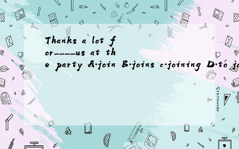 Thanks a lot for____us at the party A.join B.joins c.joining D.to join