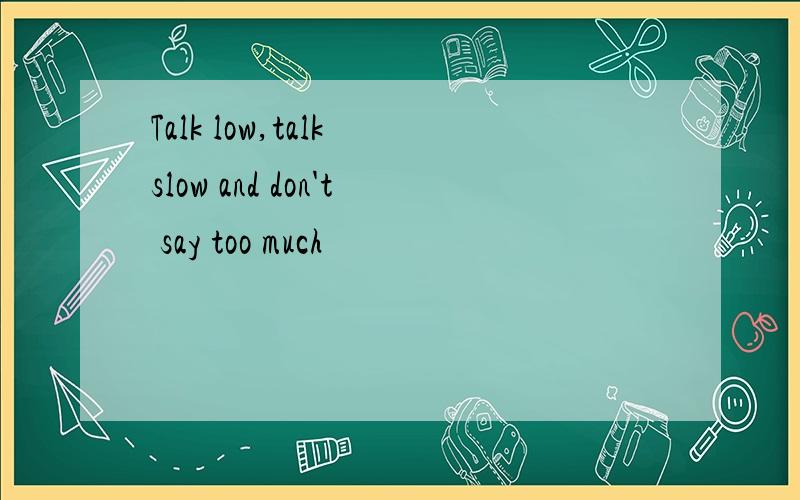Talk low,talk slow and don't say too much