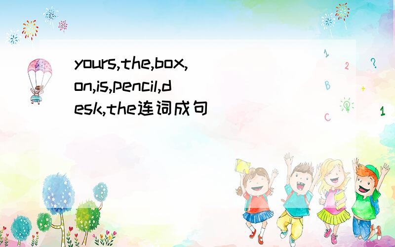 yours,the,box,on,is,pencil,desk,the连词成句