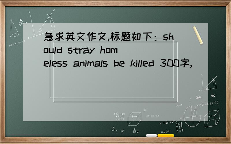急求英文作文,标题如下：should stray homeless animals be killed 300字,