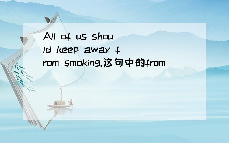 All of us should keep away from smoking.这句中的from