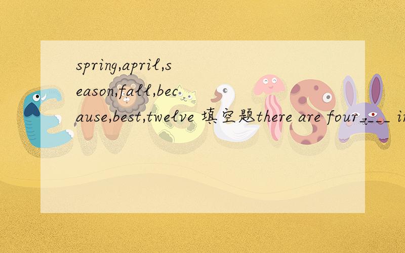 spring,april,season,fall,because,best,twelve 填空题there are four____ in a year.they are_____,summer,______and winter.l like summer____.______ l can swim in the lake.there are_____ months in a year.l like___.because my birthday is on apr.12th