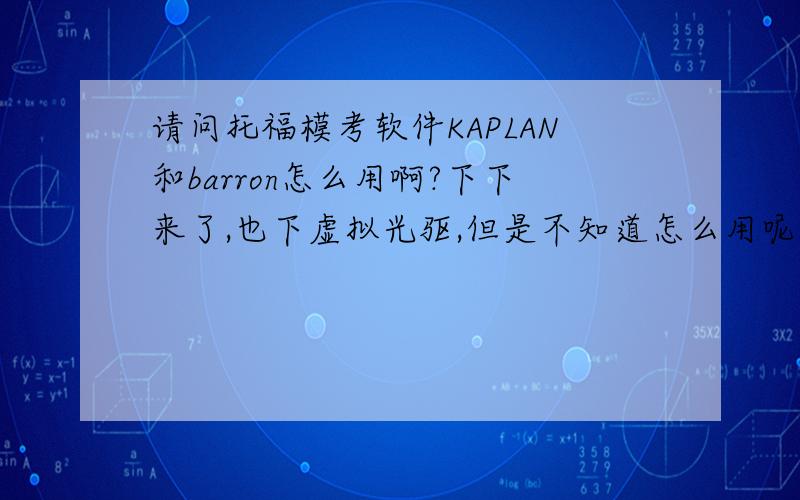 请问托福模考软件KAPLAN和barron怎么用啊?下下来了,也下虚拟光驱,但是不知道怎么用呢,最好能有图片教我一下,本人比较笨