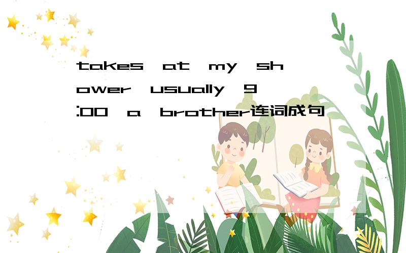takes,at,my,shower,usually,9:00,a,brother连词成句