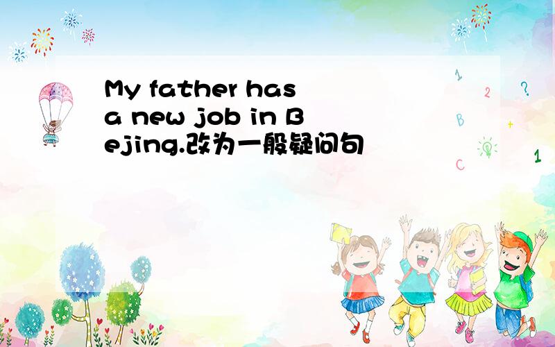 My father has a new job in Bejing.改为一般疑问句
