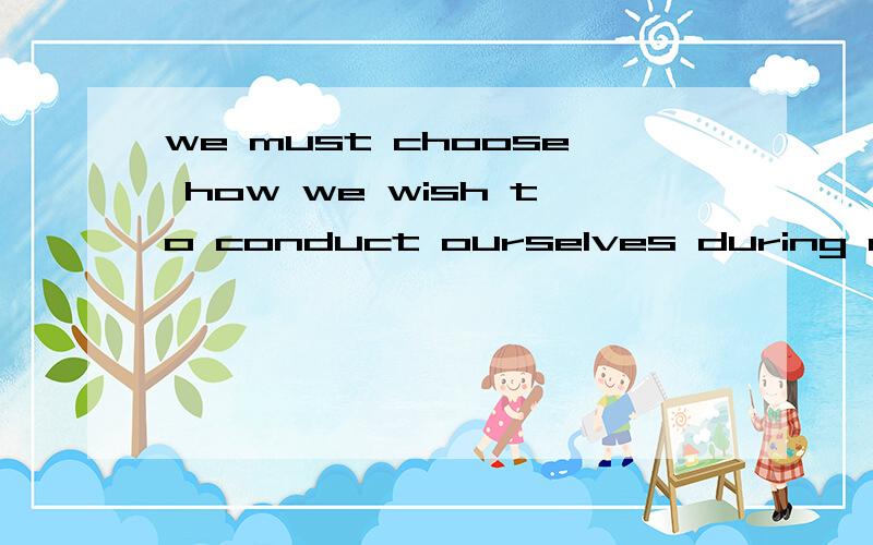 we must choose how we wish to conduct ourselves during our day-to-day routine怎么翻译啊