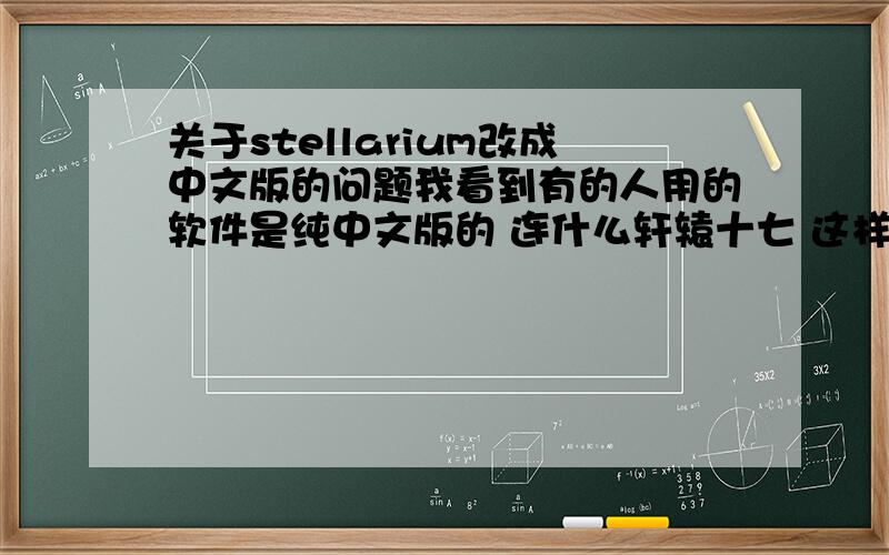 关于stellarium改成中文版的问题我看到有的人用的软件是纯中文版的 连什么轩辕十七 这样的都有 我本来想问问他 可是.这么多天他居然没上线过 所以我来请教一些会的人 还有 一定要说得明