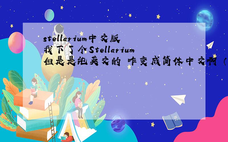 stellarium中文版 我下了个Stellarium但是是纯英文的 咋变成简体中文啊 （呵 惭愧 没多少分了 ）