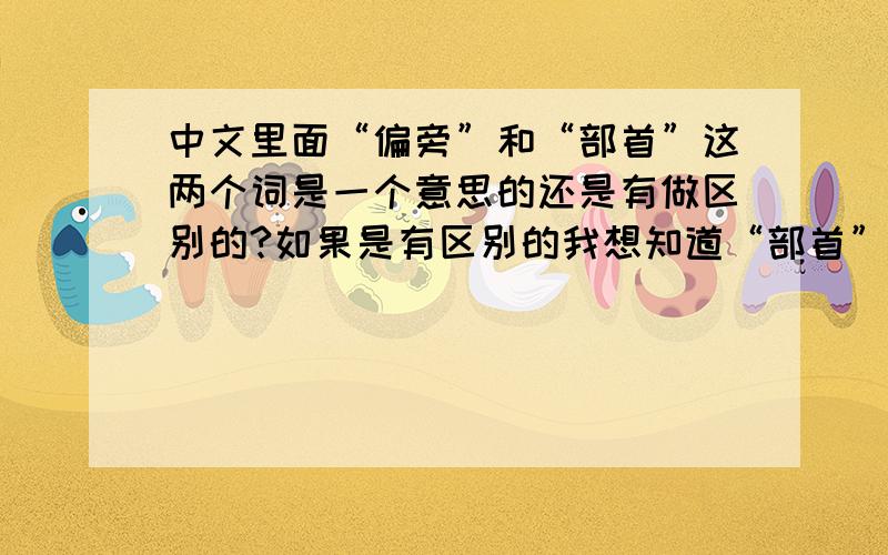 中文里面“偏旁”和“部首”这两个词是一个意思的还是有做区别的?如果是有区别的我想知道“部首”说的是什么?最好举几个字来说一下