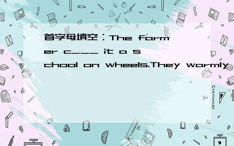 首字母填空：The farmer c___ it a school on wheels.They warmly w___ the school bus.