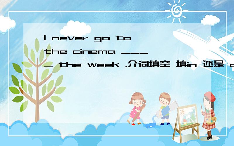 I never go to the cinema ____ the week .介词填空 填in 还是 during 还是别的