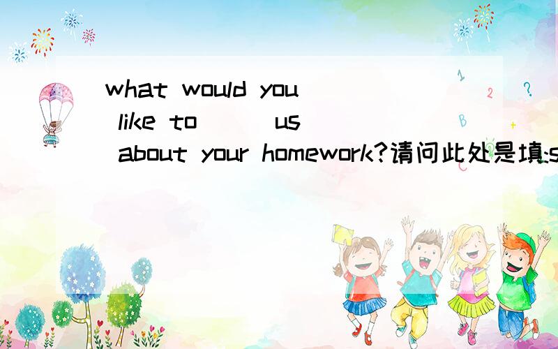what would you like to __ us about your homework?请问此处是填:say,speak,tell,talk?