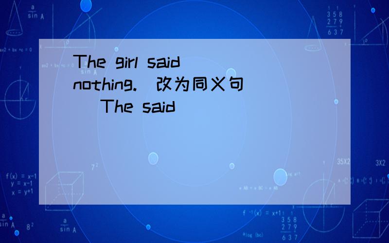 The girl said nothing.（改为同义句） The said _____ _____ _____.