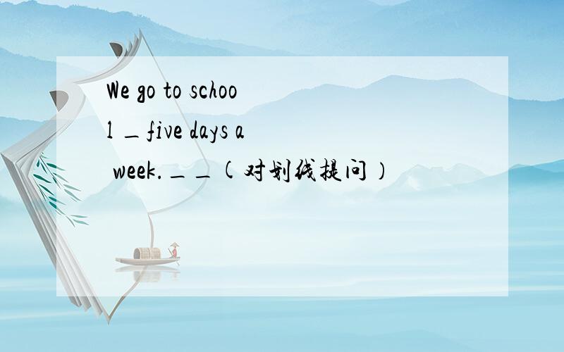 We go to school _five days a week.__(对划线提问）