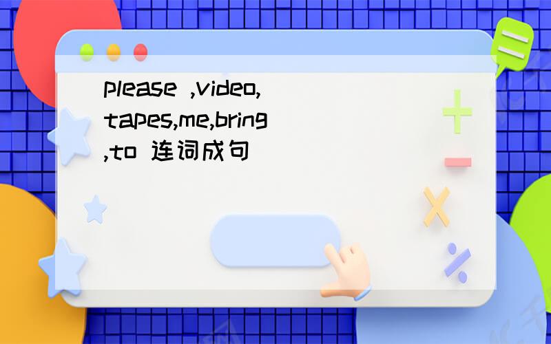 please ,video,tapes,me,bring,to 连词成句