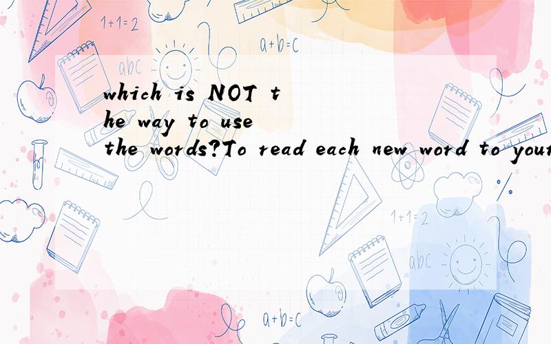 which is NOT the way to use the words?To read each new word to your classmates loudly.翻译