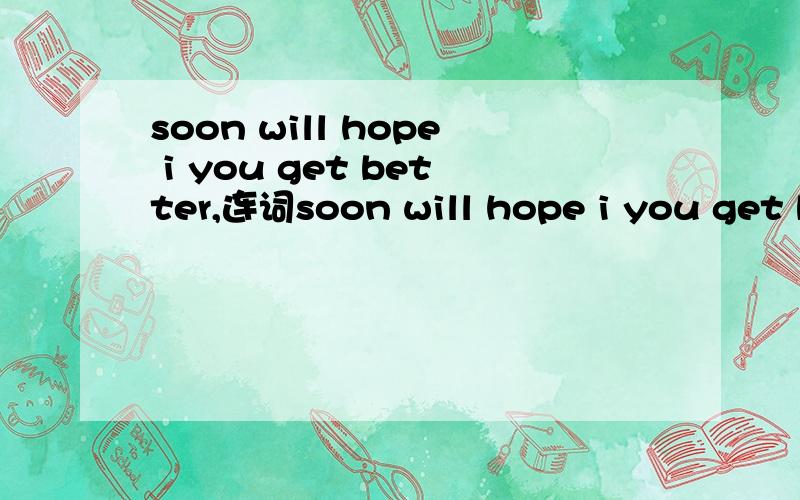 soon will hope i you get better,连词soon will hope i you get better,连词成句,第一个,