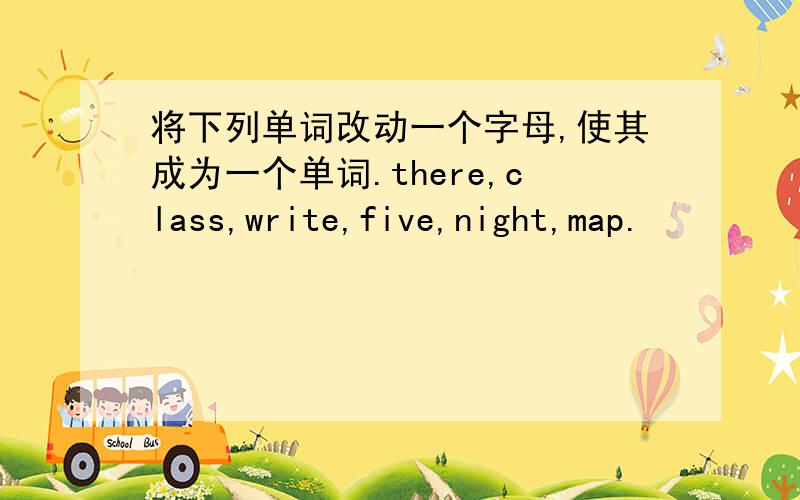 将下列单词改动一个字母,使其成为一个单词.there,class,write,five,night,map.