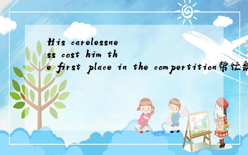 His carelessness cost him the first place in the compertition帮忙翻译下