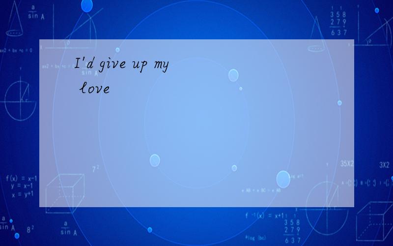I'd give up my love