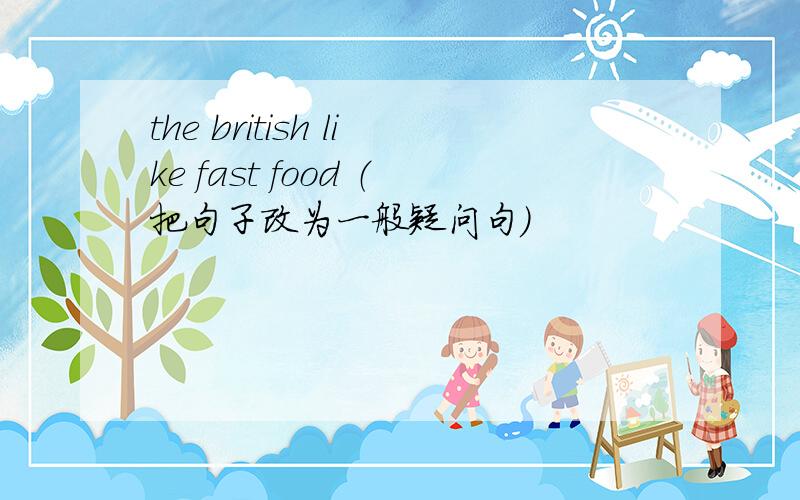 the british like fast food （把句子改为一般疑问句）